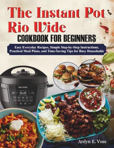 The Instant Pot Rio Wide Cookbook for Beginners: Easy Everyday Recipes, Simple Step-by-Step Instructions, Practical Meal Plans, and Time-Saving Tips for Busy Households