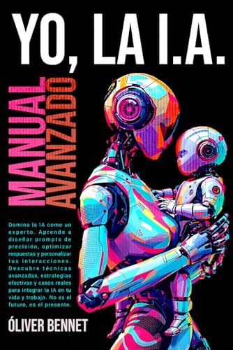 Yo, la IA - Inteligencia Artificial: Manual Avanzado, aprende a diseñar prompts de precisión, optimizar respuestas y personalizar tus interacciones.: 2