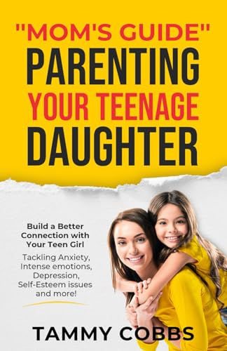 Mom's Guide Parenting Your Teenage Daughter: Build a Better Connection with Your Teen Girl Tackling Anxiety, Intense Emotions, Depression, Self-Esteem issues and more!