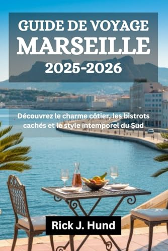 GUIDE DE VOYAGE MARSEILLE 2025-2026: Découvrez le charme côtier, les bistrots cachés et le style intemporel du Sud
