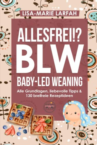 ALLESFREI!? BLW Baby led Weaning: Ratgeber aller Grundlagen, meine Praxistipps für Euren liebevollen Start in die selbstbestimmte, breifreie Beikost & Kochbuch mit 170 gesunden Rezepten für Anfänger