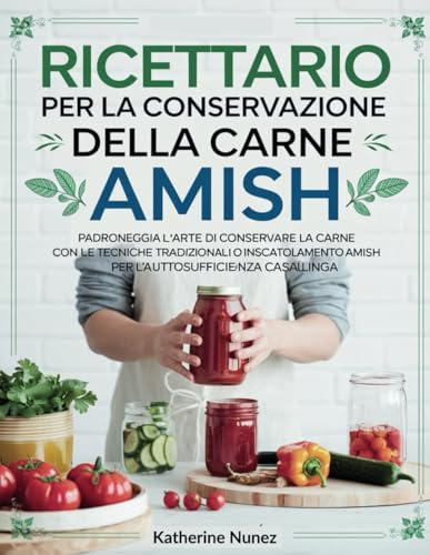 Ricettario per la conservazione della carne Amish: Padroneggia l'arte di conservare la carne con le tecniche tradizionali di inscatolamento Amish per l'autosufficienza casalinga