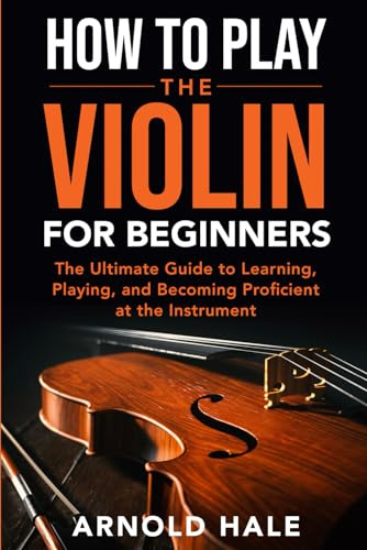 How to Play the Violin for Beginners: The Ultimate Guide to Learning, Playing, and Becoming Proficient at the Instrument