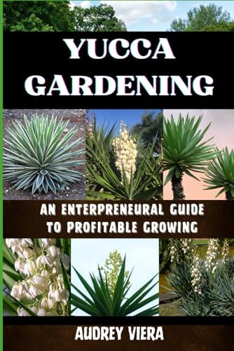 YUCCA GARDENING: AN ENTERPRENEURAL GUIDE TO PROFITABLE GROWING: From Seed to Sale: Mastering Sustainable Practices and Maximizing Profits