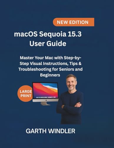 macOS Sequoia 15.3 User Guide: Master Your Mac with Step-by-Step Visual Instructions, Tips & Troubleshooting for Seniors and Beginners