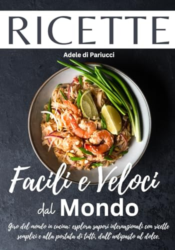 Ricette Facili e Veloci Dal Mondo: Giro del mondo in cucina: esplora sapori internazionali con ricette semplici e alla portata di tutti, dall’antipasto al dolce.