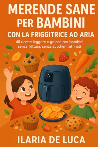 Merende Sane per Bambini con la Friggitrice ad Aria: 40 ricette leggere e golose per bambini: senza frittura, senza zuccheri raffinati.