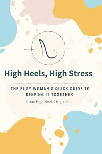 High Heels, High Stress: THE BUSY WOMAN’S QUICK GUIDE TO KEEPING IT TOGETHER