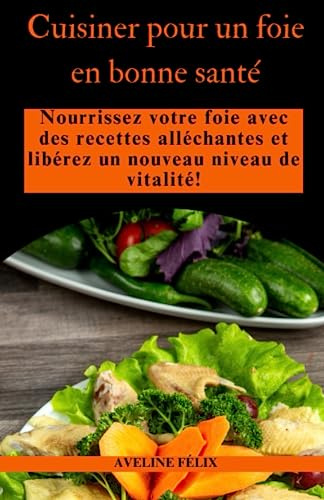 Cuisiner pour un foie en bonne santé: Nourrissez votre foie avec des recettes alléchantes et libérez un nouveau niveau de vitalité!