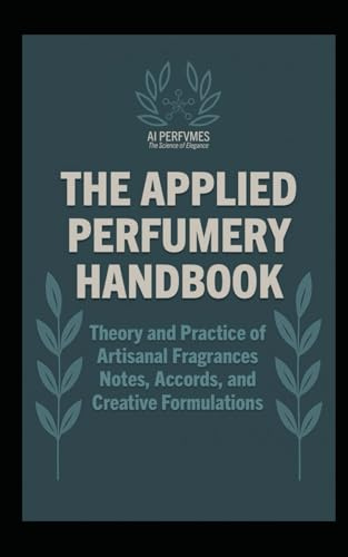 The Applied Perfumery Handbook: Theory and Practice of Artisanal Fragrances: Notes, Accords, and Creative Formulations