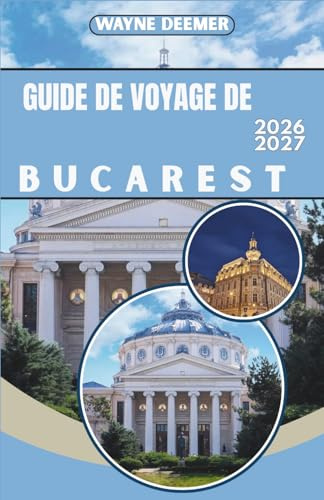 GUIDE DE VOYAGE DE BUCAREST 2026-2027: Itinéraires quotidiens, recommandations de restaurants et conseils de transport pour la vieille ville et ses environs
