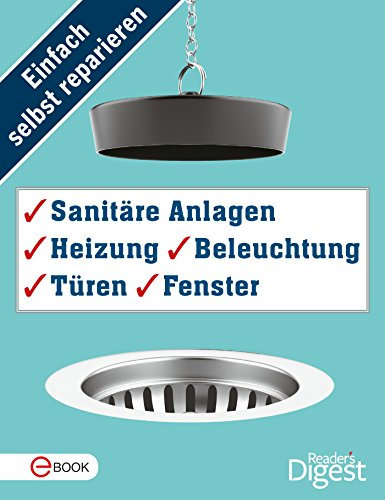 Einfach selbst reparieren - Sanitäre Anlagen, Heizung, Beleuchtung, Türen und Fenster: Mehr als 120 praktische Tipps und Tricks für die Haustechnik