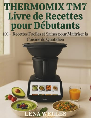 Thermomix TM7 Livre de Recettes pour Débutants: 100+ recettes faciles et saines pour maîtriser la cuisine du quotidien