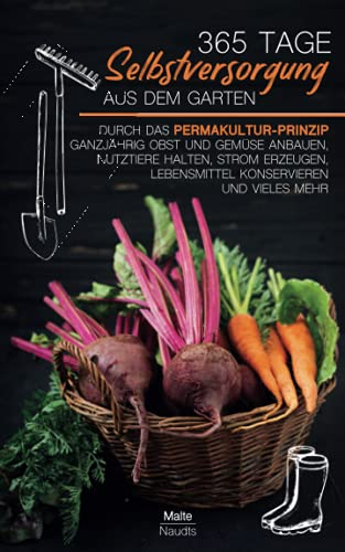 365 Tage Selbstversorgung aus dem Garten: Durch das Permakultur-Prinzip ganzjährig Obst und Gemüse anbauen, Nutztiere halten, Strom erzeugen, Lebensmittel konservieren und vieles mehr