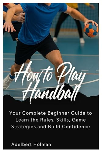 How to Play Handball: Your Complete Beginners Guide to Learn the Rules, Skills, Game Strategies and Build Confidence
