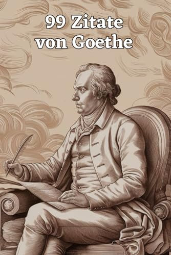 99 Zitate von Goethe: Einblicke in die Weisheit eines Meisterdenkers: Entdecke die Tiefe der Gedanken Johann Wolfgang von Goethes - Inspirierende Zitate für zeitlose Reflexion