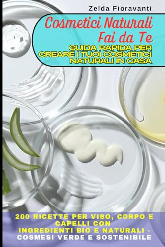 Cosmetici Naturali Fai da Te: Guida Rapida per Creare i Tuoi Cosmetici Naturali in Casa: 200 Ricette per Viso, Corpo e Capelli con Ingredienti Bio e Naturali - Cosmesi verde e sostenibile