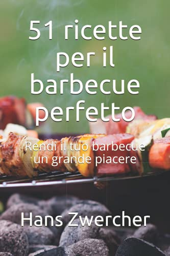 51 ricette per il barbecue perfetto: Rendi il tuo barbecue un grande piacere