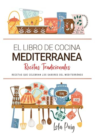 El Libro de Cocina Mediterranea . Recetas que Celebran los Sabores del Mediterráneo: Recetas Tradicionales para Saborear el Mediterráneo con el Corazón y la Cocina de Casa.