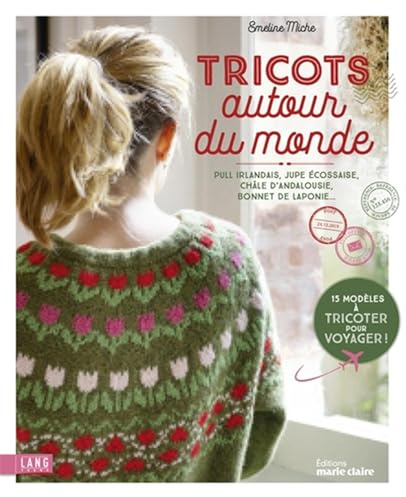 Tricots autour du monde: Pull irlandais, jupe écossaise, châle d'andalousie, bonnet de laponie...