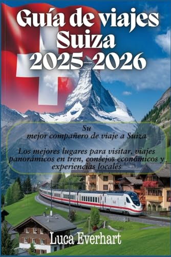 Guía de viajes Suiza 2025-2026: Su mejor compañero de viaje a Suiza: Los mejores lugares para visitar, viajes panorámicos en tren, consejos económicos y experiencias locales