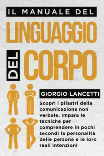 Il Manuale del Linguaggio del Corpo: Scopri i Pilastri della Comunicazione Non Verbale. Come comprendere la Personalitá delle Persone e Scovare le loro più Profonde Intenzioni in Pochi Secondi