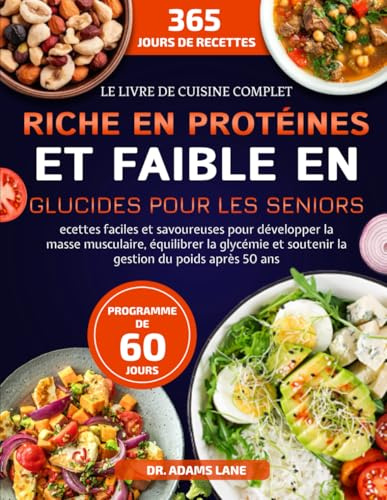 LE LIVRE DE CUISINE COMPLET RICHE EN PROTÉINES ET FAIBLE EN GLUCIDES POUR LES SENIORS: Ecettes faciles et savoureuses pour développer la masse ... et soutenir la gestion du poids après 50 ans