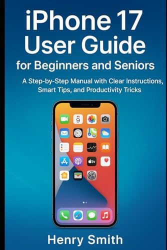 iPhone 17 User Guide for Beginners and Seniors: A Step-by-Step Manual with Clear Instructions, Smart Tips, and Productivity Tricks (gadget review)