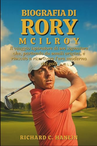 Biografia Di Rory Mcilroy: Il viaggio ispiratore di un sognatore che, partendo da umili origini, è riuscito a riscrivere l'era moderna del golf