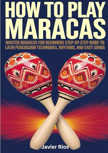 How To Play Maracas: Master Maracas for Beginners Step-by-Step Guide to Latin Percussion Techniques Rhythms and Easy Songs