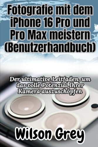 Fotografie mit dem iPhone 16 Pro und Pro Max meistern (Benutzerhandbuch): Der ultimative Leitfaden, um das volle Potenzial Ihrer Kamera auszuschöpfen