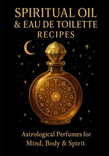 Perfume Magic: Spiritual Oil & Eau de Toilette Recipes for the Twelve Zodiac Signs: A sacred guide to creating ritual perfumes and spiritual oils aligned with planetary and zodiacal ener