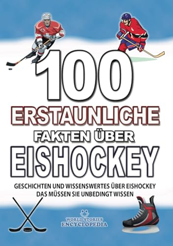 100 ERSTAUNLICHE FAKTEN ÜBER EISHOCKEY: GESCHICHTEN UND WISSENSWERTES ÜBER EISHOCKEY DAS MÜSSEN SIE UNBEDINGT WISSEN