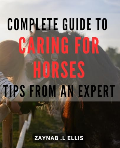 Complete Guide to Caring for Horses: Tips from an Expert.: Ultimate Handbook to Horse Care: Insider Techniques from a Pro.