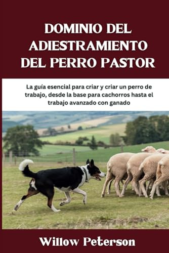 Dominio del adiestramiento del perro pastor: La guía esencial para criar y criar un perro de trabajo, desde la base para cachorros hasta el trabajo avanzado con ganado (The Dog Trainer’s Handbook)