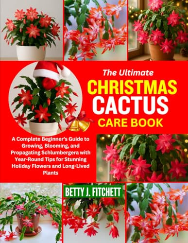 THE ULTIMATE CHRISTMAS CACTUS CARE BOOK: A Complete Beginner’s Guide to Growing, Blooming, and Propagating Schlumbergera with Year-Round Tips for Stunning Holiday Flowers and Long-Lived Plants