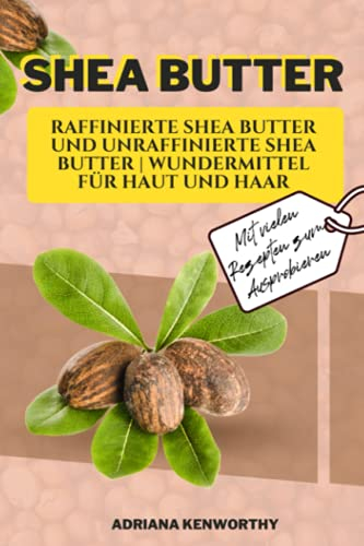Shea Butter: Unraffinierte und Raffinierte Shea Butter | Wundermittel für Haut und Haar | inklusive vieler Rezepte zum Ausprobieren