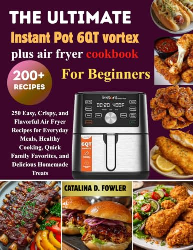 The Complete Instant Pot 6QT Vortex Plus Air Fryer Cookbook for Beginners: 250 Easy, Crispy, and Flavorful Air Fryer Recipes for Everyday Meals, ... Favorites, and Delicious Homemade Treats