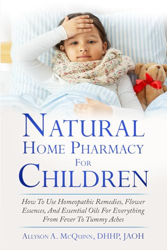 The Natural Home Pharmacy for Children: How to Use Practical Tips, Homeopathic Remedies, Flower Essences, and Essential Oils for Everything from Fever to Tummy Aches