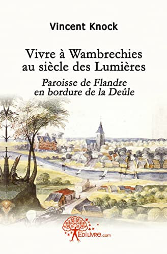 Vivre à Wambrechies au siècle des Lumières: Paroisse de Flandre en bordure de la Deûle.