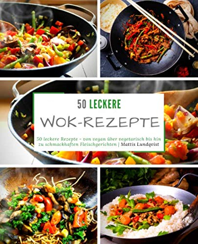50 leckere Wok-Rezepte: 50 leckere Rezepte - von vegan über vegetarisch bis hin zu schmackhaften Fleischgerichten