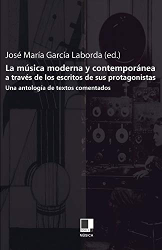 LA MÚSICA MODERNA Y CONTEMPORÁNEA A TRAVÉS DE LOS ESCRITOS DE SUS PROTAGONISTAS(UNA ANTOLOGÍA DE TEXTOS COMENTADOS)