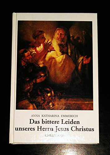 Das bittere Leiden unseres Herrn Jesus Christus: Nach den Betrachtungen der Augustinerin von Dülmen