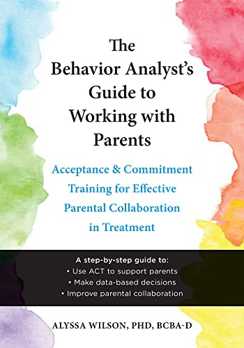 The Behavior Analyst's Guide to Working with Parents: Acceptance and Commitment Training Skills for Effective Parental Collaboration in Treatment