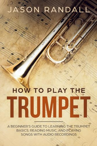 How to Play the Trumpet: A Beginner’s Guide to Learning the Trumpet Basics, Reading Music, and Playing Songs with Audio Recordings