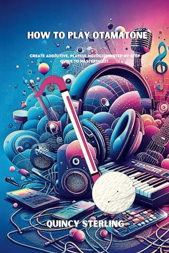 HOW TO PLAY OTAMATONE: CREATE ADDICTIVE, PLAYFUL MELODIES A STEP-BY-STEP GUIDE TO MASTERING IT; Musical whimsy guide,Creative Otamatone playing,Otamatone for beginners,Otamatone exercises,notation