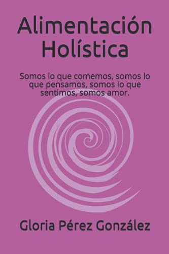 Alimentación Holística: Somos lo que comemos, somos lo que pensamos, somos lo que sentimos, somos amor. (La enfermedad como camino hacia un encuentro interior)
