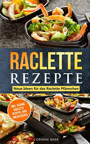 Raclette Rezepte Neue Ideen für das Raclette Pfännchen: inkl. vegane Raclette Rezepte, Dips und Desserts