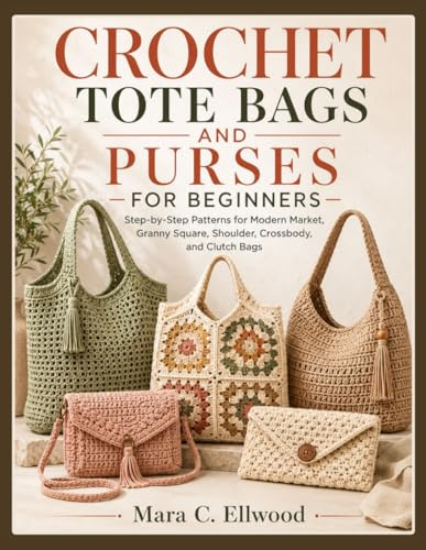 CROCHET TOTE BAGS AND PURSES FOR BEGINNERS: Step-by-Step Patterns for Modern Market, Granny Square, Shoulder, Crossbody, and Clutch Bags