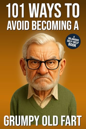 101 Ways to Avoid Becoming a Grumpy Old Fart: A Hilarious Self-Help Book for Men Who Still Care: Funny Gag Gift for Men (101 Ways to Avoid: Funny Self-Help Books)